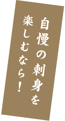 自慢の刺身を 楽しむなら！